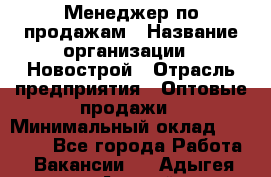 Менеджер по продажам › Название организации ­ Новострой › Отрасль предприятия ­ Оптовые продажи › Минимальный оклад ­ 40 000 - Все города Работа » Вакансии   . Адыгея респ.,Адыгейск г.